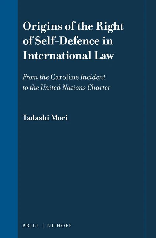 Origins of the Right of Self-Defence in International Law: From the Caroline Incident to the United Nations Charter: 12 (International Law in Japanese Perspective, 12)