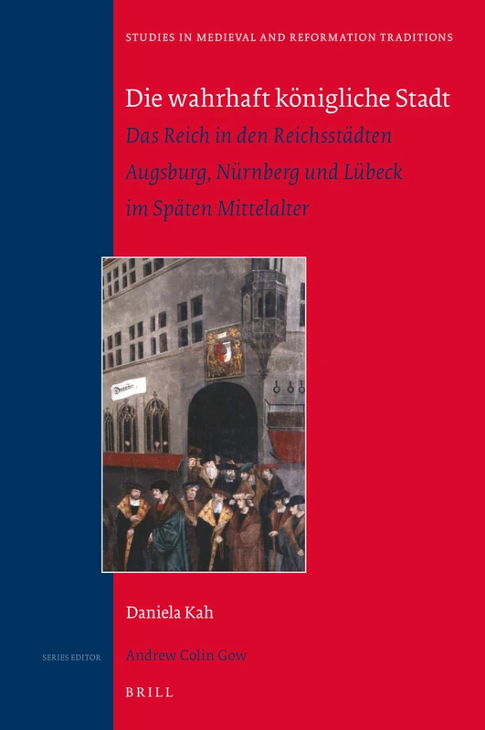 Die wahrhaft königliche Stadt: Das Reich in den Reichsstädten Augsburg, Nürnberg und Lübeck im Späten Mittelalter: 211 (Studies in Medieval and Reformation Traditions, 211)