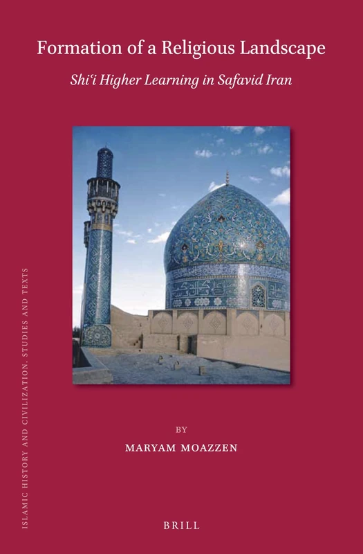 Formation of a Religious Landscape: Shii Higher Learning in Safavid Iran: 151 (Islamic History and Civilization, 151)