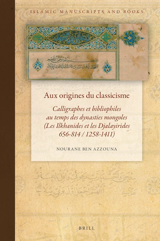 Aux origines du classicisme: Calligraphes et bibliophiles au temps des dynasties mongoles (Les Ilkhanides et les Djalayirides 656-814 / 1258-1411): 17 (Islamic Manuscripts and Books, 17)