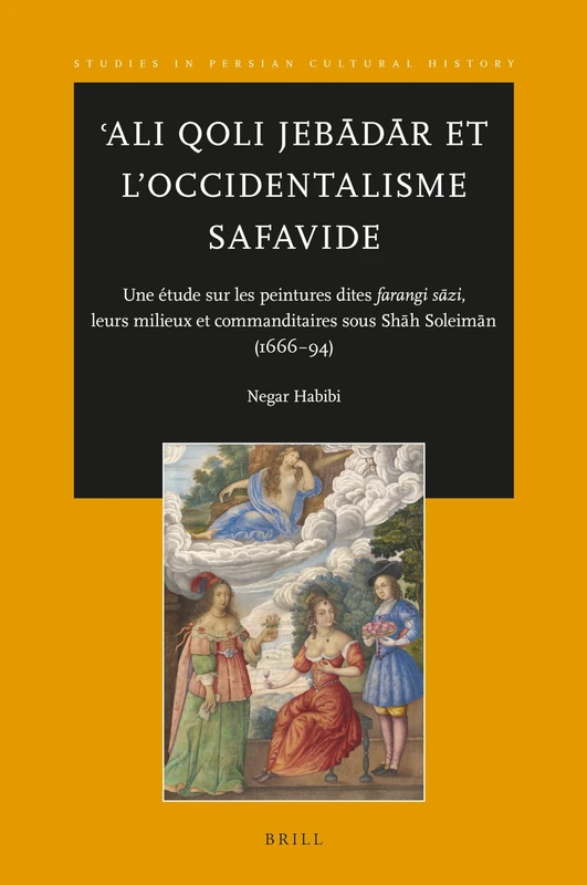 Ali Qoli Jebadar et l'Occidentalisme Safavide: Une étude sur les peintures dites farangi sāzi, leurs milieux et commanditaires sous Shāh Soleimān ... 13 (Studies in Persian Cultural History, 13)