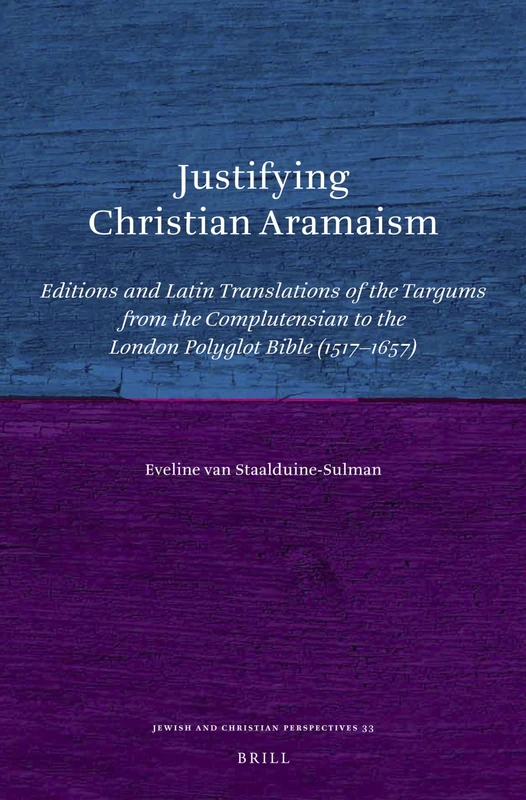 Justifying Christian Aramaism: Editions and Latin Translations of the Targums from the Complutensian to the London Polyglot Bible (1517-1657): 33 (Jewish and Christian Perspectives Series, 33)