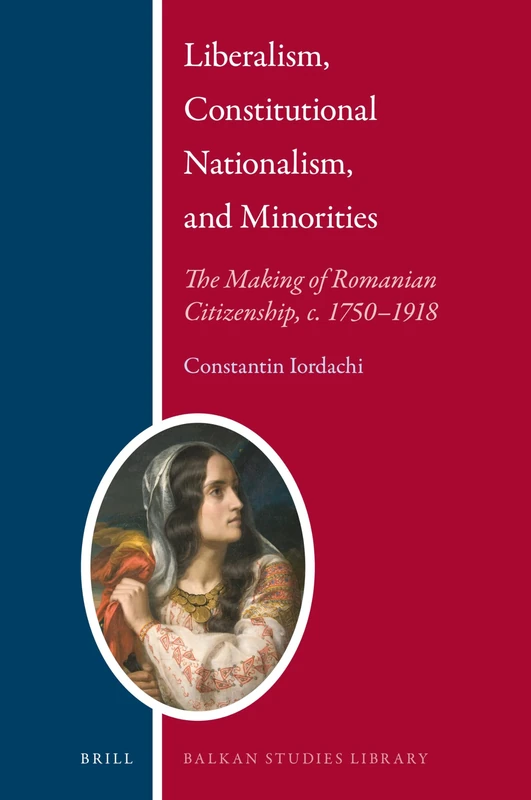 Liberalism, Constitutional Nationalism, and Minorities: The Making of Romanian Citizenship, c. 1750–1918: 25 (Balkan Studies Library, 25)