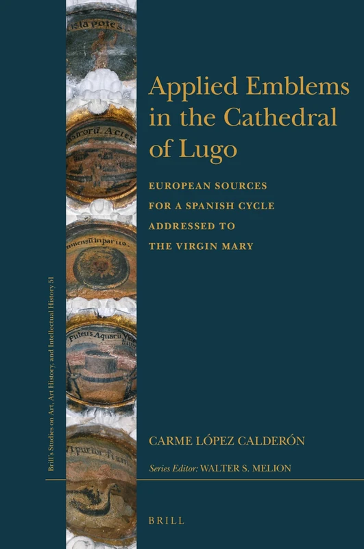 Applied Emblems in the Cathedral of Lugo: European Sources for a Spanish Cycle Addressed to the Virgin Mary: 51 (Brill’s Studies on Art, Art History, and Intellectual History, 51)