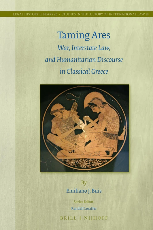 Taming Ares: War, Interstate Law, and Humanitarian Discourse in Classical Greece: 26/10 (Studies in the History of International Law, 26/10)