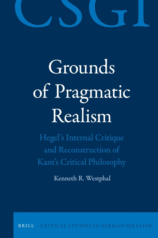 Grounds of Pragmatic Realism: Hegel's Internal Critique and Reconstruction of Kant's Critical Philosophy: 20 (Critical Studies in German Idealism, 20)