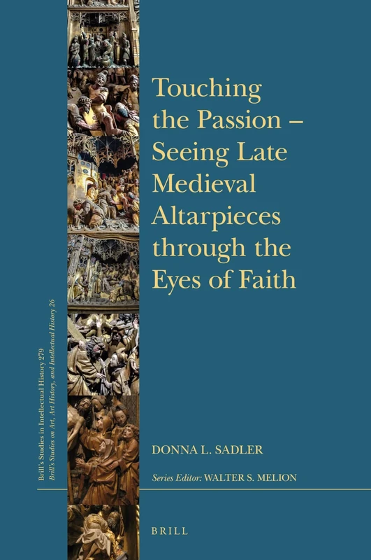 Touching the Passion Seeing Late Medieval Altarpieces through the Eyes of Faith: 279/26 (Brill's Studies on Art, Art History, and Intellectual History, 279/26)