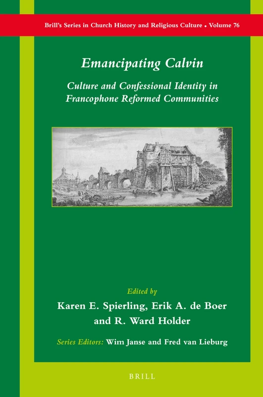 Emancipating Calvin: Culture and Confessional Identity in Francophone Reformed Communities: 76 (Brill's Series in Church History, 76)