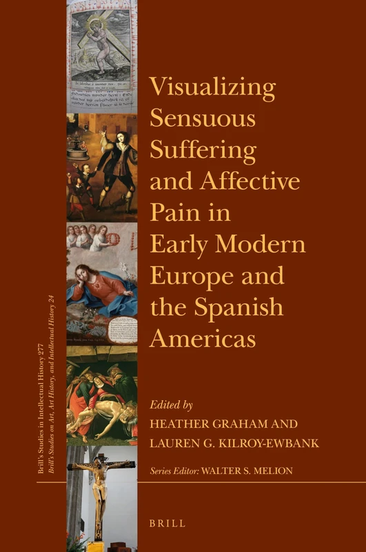 Visualizing Sensuous Suffering and Affective Pain in Early Modern Europe and the Spanish Americas: 277/24 (Brill's Studies on Art, Art History, and Intellectual History, 277/24)