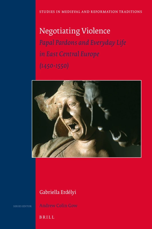 Negotiating Violence: Papal Pardons and Everyday Life in East Central Europe (1450-1550): 213 (Studies in Medieval and Reformation Traditions, 213)
