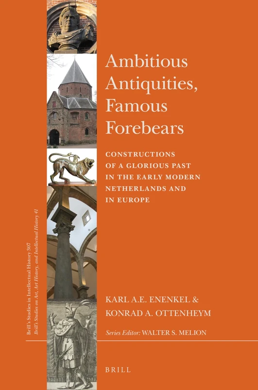 Ambitious Antiquities, Famous Forebears: Constructions of a Glorious Past in the Early Modern Netherlands and in Europe: 307/41 (Brill's Studies on Art, Art History, and Intellectual History, 307/41)