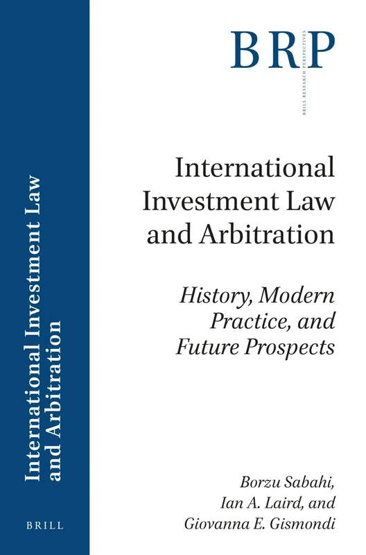 International Investment Law and Arbitration: History, Modern Practice, and Future Prospects (Brill Research Perspectives in International Investment Law and Arbitration)