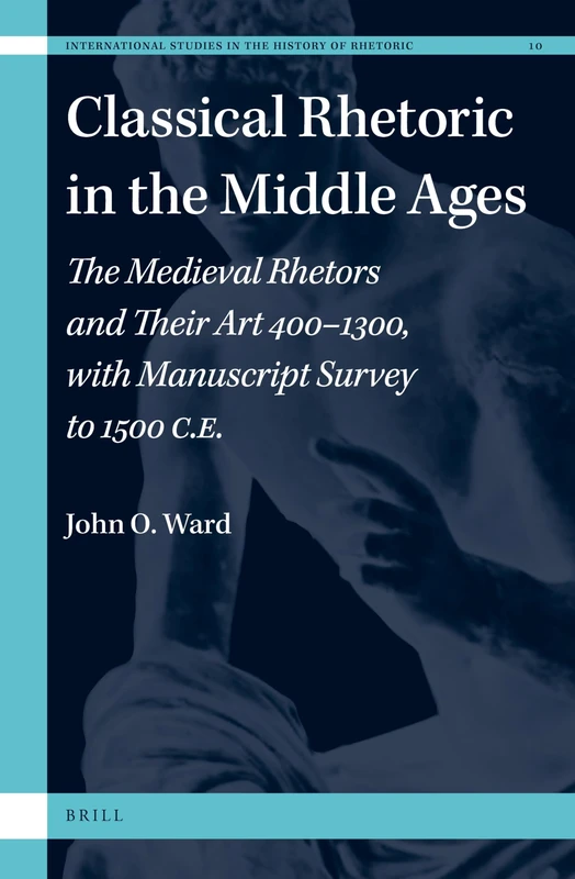 Classical Rhetoric in the Middle Ages: The Medieval Rhetors and Their Art 400–1300, with Manuscript Survey to 1500 CE: 10 (International Studies in the History of Rhetoric, 10)