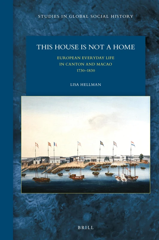 This House is not a Home: European Everyday Life in Canton and Macao 17301830: 34 (Studies in Global Social History, 34)