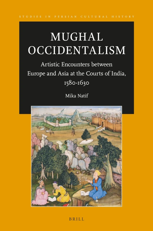 Mughal Occidentalism: Artistic Encounters between Europe and Asia at the Courts of India, 1580-1630: 15 (Studies in Persian Cultural History, 15)