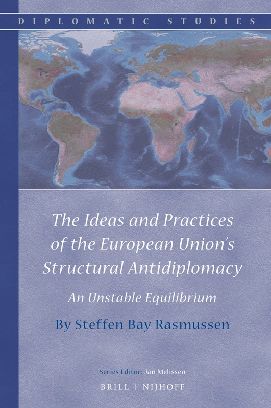 The Ideas and Practices of the European Unions Structural Antidiplomacy: An Unstable Equilibrium: 14 (Diplomatic Studies, 14)