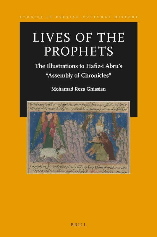 Lives of the Prophets: The Illustrations to Hafiz-i Abru’s “Assembly of Chronicles”: 16 (Studies in Persian Cultural History, 16)