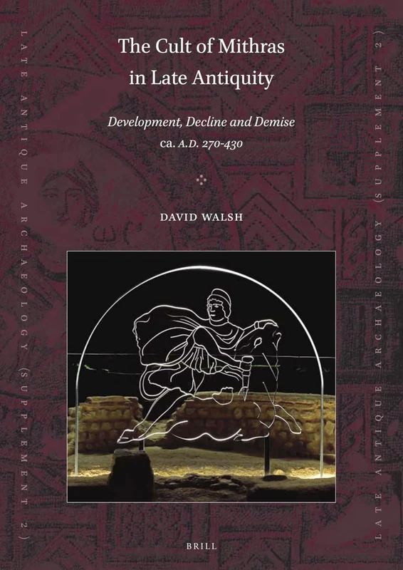 The Cult of Mithras in Late Antiquity: Development, Decline and Demise ca. A.D. 270-430 (Late Antique Archaeology (Supplementary Series), 2)