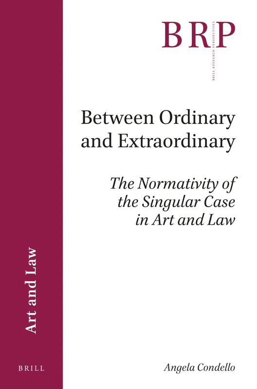 Between Ordinary and Extraordinary: The Normativity of the Singular Case in Art and Law (Brill Research Perspectives in Art and Law)