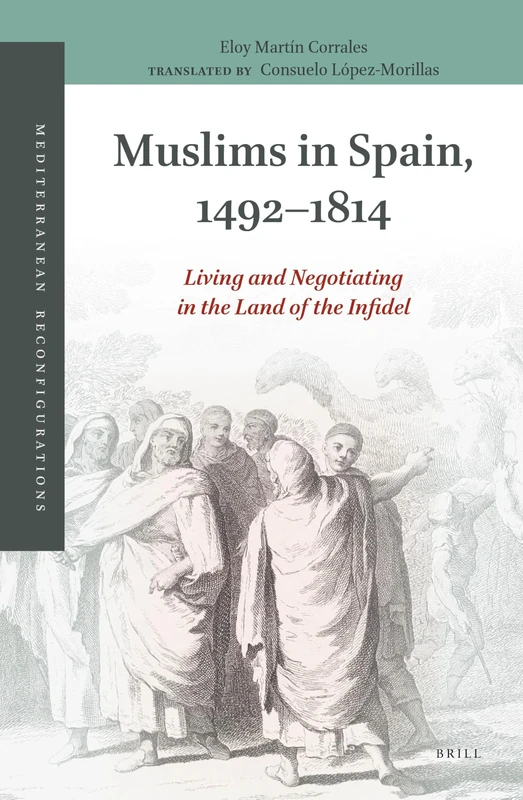 Muslims in Spain, 1492-1814: Living and Negotiating in the Land of the Infidel: 3 (Mediterranean Reconfigurations, 3)