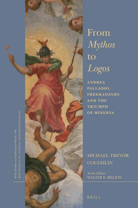 From Mythos to Logos: Andrea Palladio, Freemasonry, and the Triumph of Minerva: 301/40 (Brill's Studies on Art, Art History, and Intellectual History, 301/40)