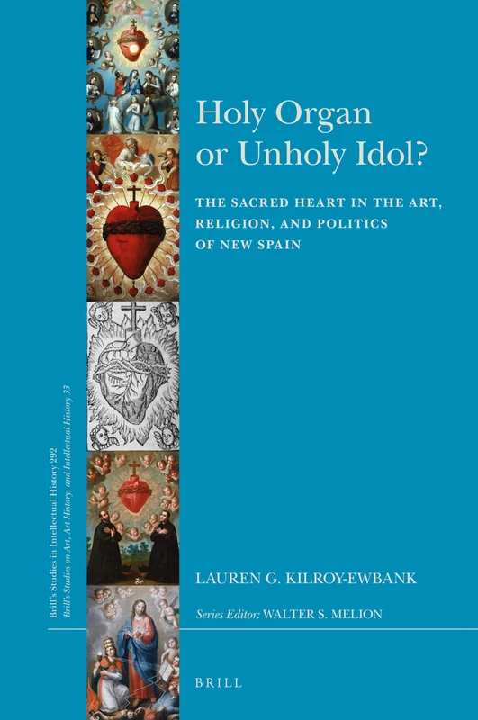 Holy Organ or Unholy Idol?: The Sacred Heart in the Art, Religion, and Politics of New Spain: 292/33 (Brill's Studies on Art, Art History, and Intellectual History, 292/33)