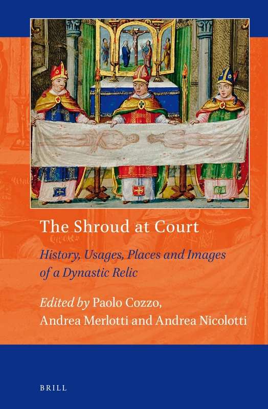 The Shroud at Court: History, Usages, Places and Images of a Dynastic Relic: 13 (Art and Material Culture in Medieval and Renaissance Europe, 13)