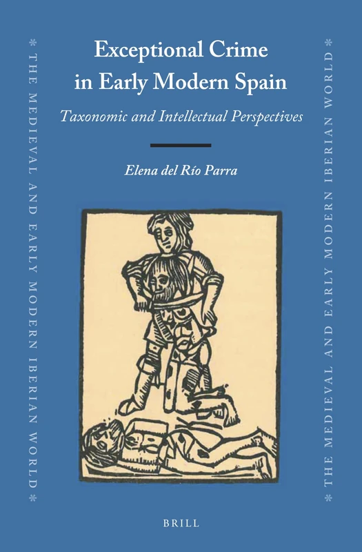 Exceptional Crime in Early Modern Spain: Taxonomic and Intellectual Perspectives: 68 (The Medieval and Early Modern Iberian World, 68)