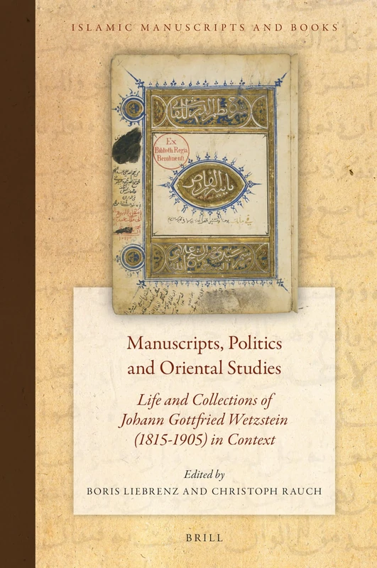 Manuscripts, Politics and Oriental Studies: Life and Collections of Johann Gottfried Wetzstein (1815-1905) in Context: 19 (Islamic Manuscripts and Books, 19)