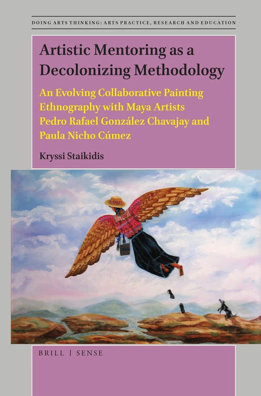 Artistic Mentoring as a Decolonizing Methodology: An Evolving Collaborative Painting Ethnography with Maya Artists Pedro Rafael González Chavajay and ... Arts Practice, Research and Education, 5)