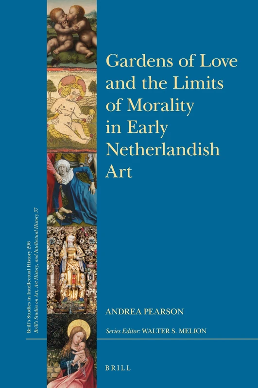 Gardens of Love and the Limits of Morality in Early Netherlandish Art: 296/37 (Brill's Studies on Art, Art History, and Intellectual History, 296/37)
