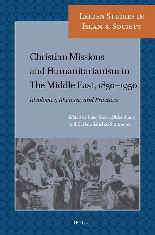 Christian Missions and Humanitarianism in The Middle East, 1850-1950: Ideologies, Rhetoric, and Practices: 11 (Leiden Studies in Islam and Society, 11)
