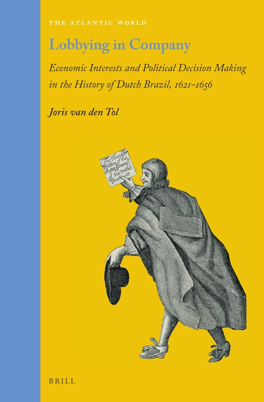 Lobbying in Company: Economic Interests and Political Decision Making in the History of Dutch Brazil, 1621–1656: 38 (The Atlantic World, 38)
