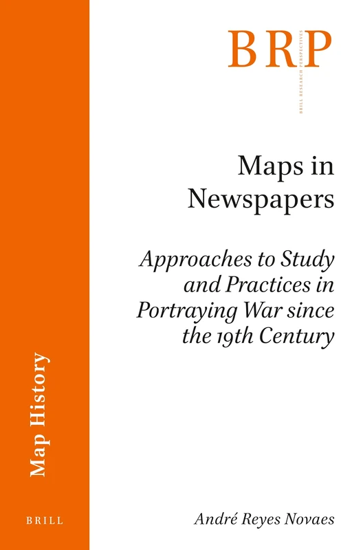 Maps in Newspapers: Approaches of Study and Practices in Portraying War since 19th Century: 1.1 (Brill Research Perspectives in Map History)