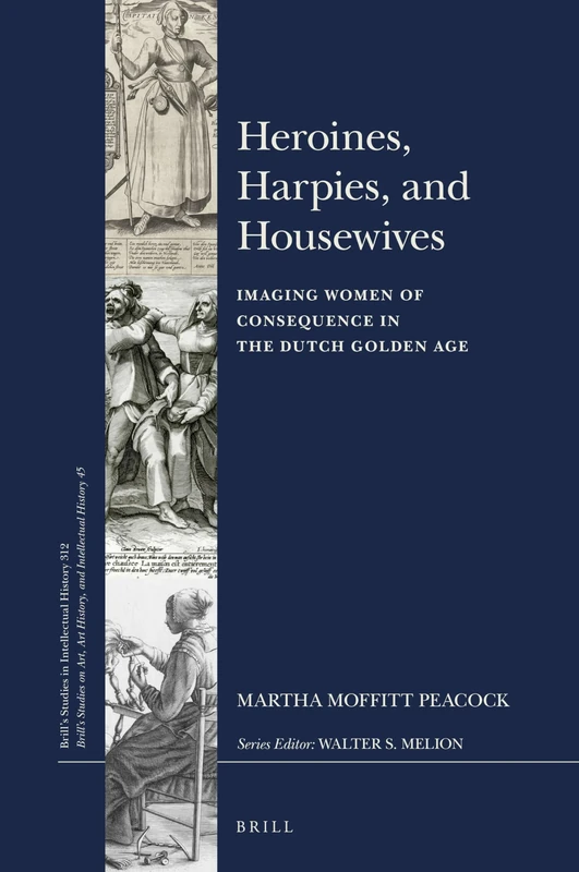 Heroines, Harpies, and Housewives: Imaging Women of Consequence in the Dutch Golden Age: 312/45 (Brill's Studies on Art, Art History, and Intellectual History, 312/45)