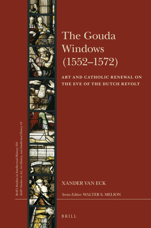The Gouda Windows (1552-1572): Art and Catholic Renewal on the Eve of the Dutch Revolt: 310/44 (Brill's Studies on Art, Art History, and Intellectual History, 310/44)