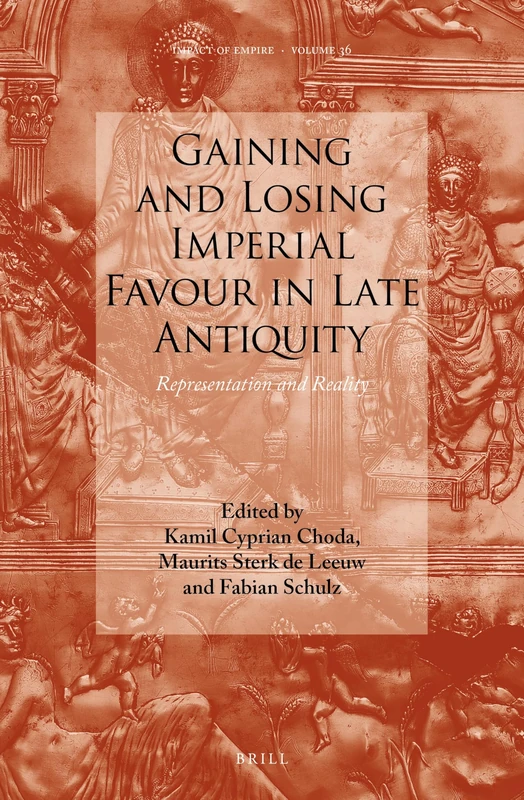 Gaining and Losing Imperial Favour in Late Antiquity: Representation and Reality: 36 (Impact of Empire, 36)
