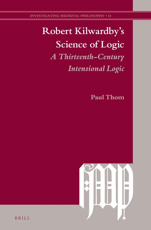 Robert Kilwardbys Science of Logic: A Thirteenth-Century Intensional Logic: 14 (Investigating Medieval Philosophy, 14)