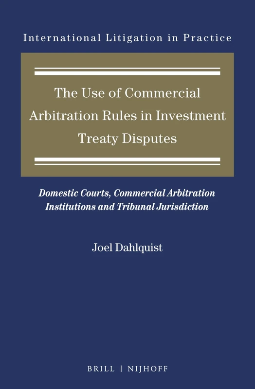 The Use of Commercial Arbitration Rules in Investment Treaty Disputes: Domestic Courts, Commercial Arbitration Institutions and Tribunal Jurisdiction: 11 (International Litigation in Practice, 11)