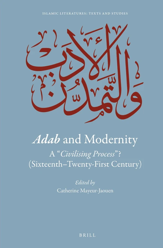 Adab and Modernity: A civilising process ? (Sixteenth-Twenty-First Century): 3 (Islamic Literatures: Texts and Studies, 3)