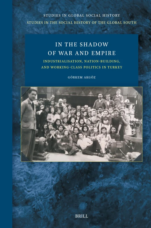 In the Shadow of War and Empire: Industrialisation, Nation-Building, and Working-Class Politics in Turkey: 52/4 (Studies in the Social History of the Global South, 52/4)
