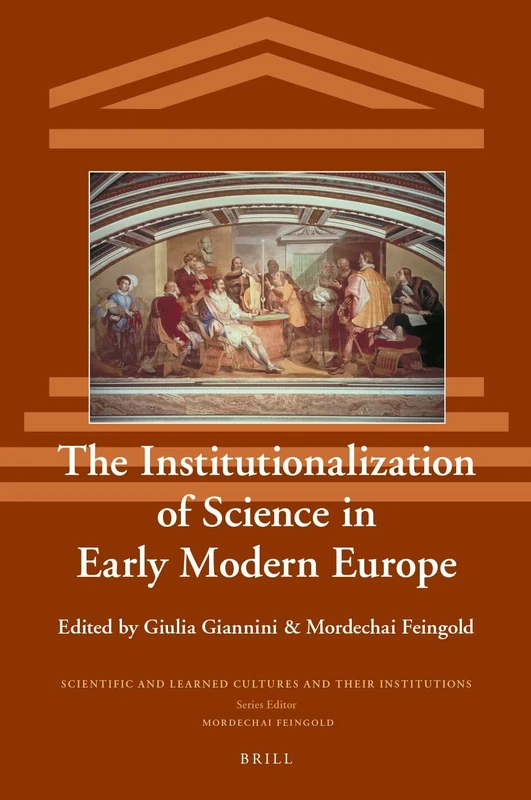 The Institutionalization of Science in Early Modern Europe: 27 (Scientific and Learned Cultures and Their Institutions, 27)
