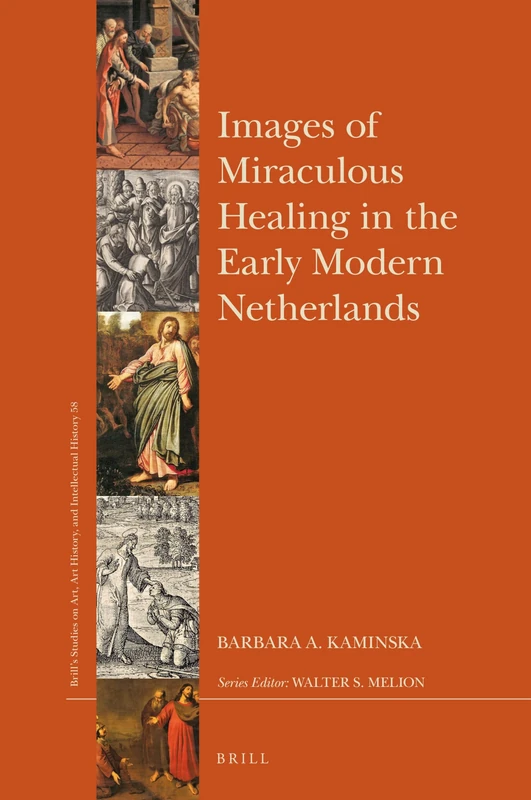 Images of Miraculous Healing in the Early Modern Netherlands: 58 (Brill’s Studies on Art, Art History, and Intellectual History, 58)