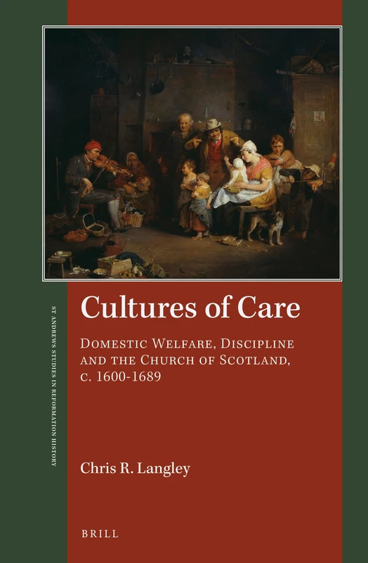 Cultures of Care: Domestic Welfare, Discipline and the Church of Scotland, C. 1600-1689 (St Andrews Studies in Reformation History)