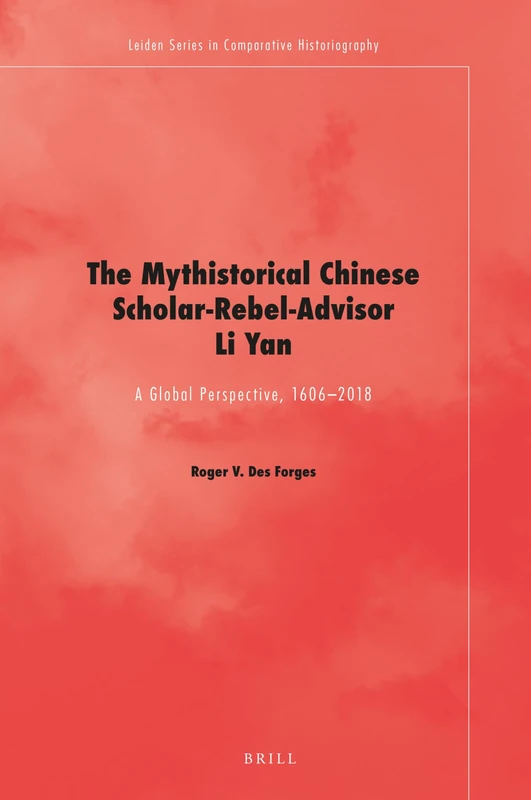 The Mythistorical Chinese Scholar-Rebel-Advisor Li Yan: A Global Perspective, 1606-2018: 12 (Leiden Series in Comparative Historiography, 12)