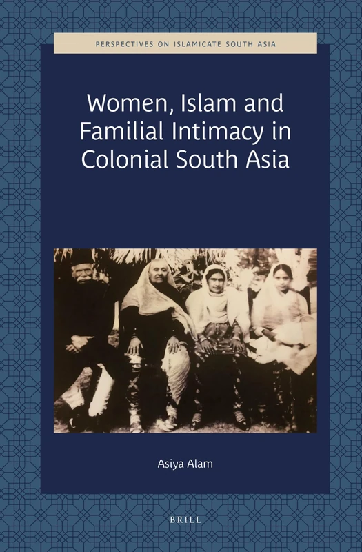 Women, Islam and Familial Intimacy in Colonial South Asia: 1 (Perspectives on Islamicate South Asia, 1)