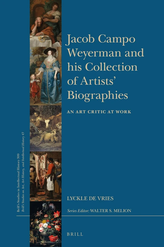 Jacob Campo Weyerman and his Collection of Artists Biographies: An Art Critic at Work: 309/43 (Brill's Studies on Art, Art History, and Intellectual History, 309/43)