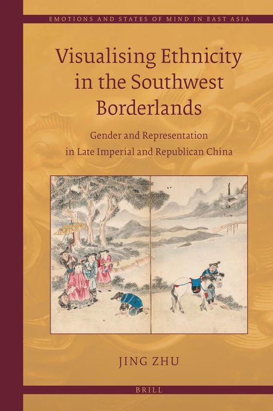 Visualising Ethnicity in the Southwest Borderlands: Gender and Representation in Late Imperial and Republican China: 9 (Emotions and States of Mind in East Asia, 9)