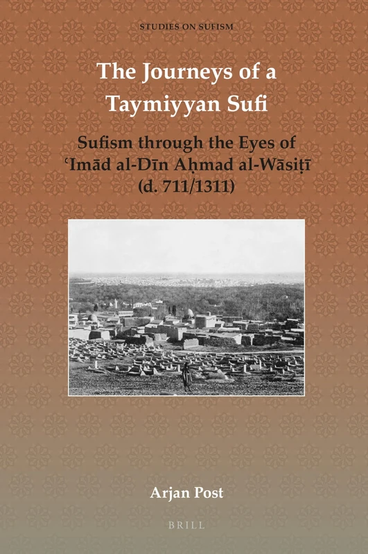 The Journeys of a Taymiyyan Sufi: Sufism through the Eyes of ʿImād al-Dīn Aḥmad al-Wāsiṭī (d. 711/1311): 6 (Studies on Sufism, 6)