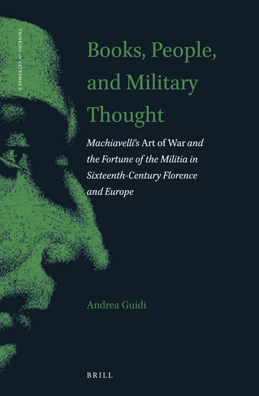 Books, People, and Military Thought: Machiavelli’s Art of War and the Fortune of the Militia in Sixteenth-Century Florence and Europe: 3 (Thinking in Extremes, 3)